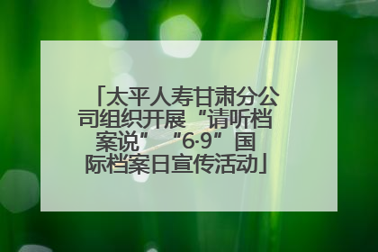 太平人寿甘肃分公司组织开展“请听档案说”“6·9”国际档案日宣传活动