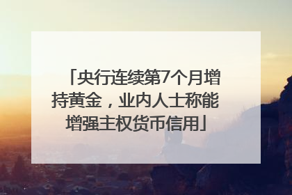 央行连续第7个月增持黄金，业内人士称能增强主权货币信用