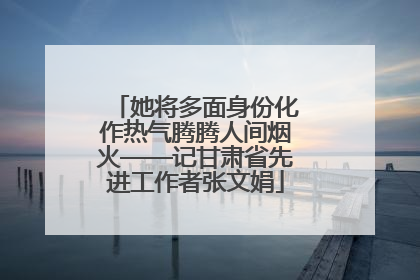 她将多面身份化作热气腾腾人间烟火——记甘肃省先进工作者张文娟