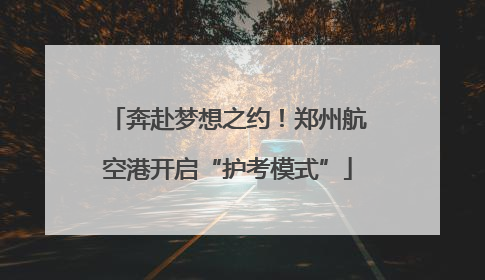 奔赴梦想之约！郑州航空港开启“护考模式”