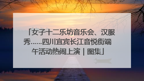 女子十二乐坊音乐会、汉服秀……四川宜宾长江音悦街端午活动热闹上演｜图集