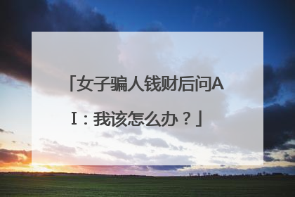 女子骗人钱财后问AI：我该怎么办？