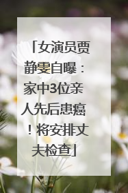 女演员贾静雯自曝：家中3位亲人先后患癌！将安排丈夫检查