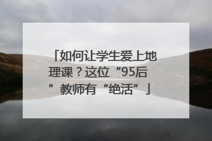 如何让学生爱上地理课？这位“95后”教师有“绝活”