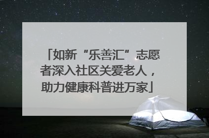 如新“乐善汇”志愿者深入社区关爱老人，助力健康科普进万家