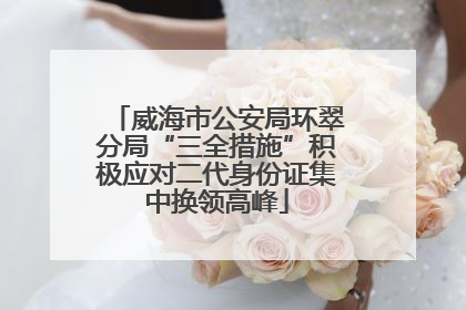 威海市公安局环翠分局“三全措施”积极应对二代身份证集中换领高峰