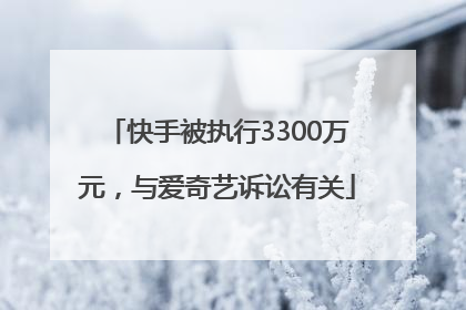 快手被执行3300万元，与爱奇艺诉讼有关