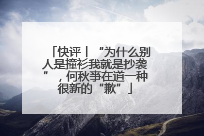 快评丨“为什么别人是撞衫我就是抄袭”，何秋亊在道一种很新的“歉”