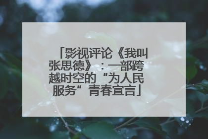 影视评论《我叫张思德》：一部跨越时空的“为人民服务”青春宣言