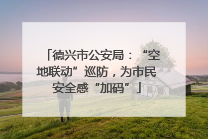 德兴市公安局：“空地联动”巡防，为市民安全感“加码”