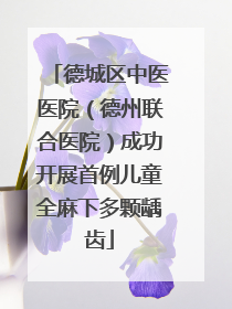 德城区中医医院（德州联合医院）成功开展首例儿童全麻下多颗龋齿