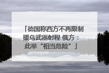 德国称西方不再限制援乌武器射程 俄方：此举“相当危险”