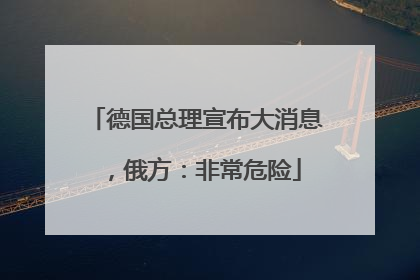 德国总理宣布大消息，俄方：非常危险