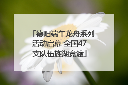 德阳端午龙舟系列活动启幕 全国47支队伍旌湖竞渡