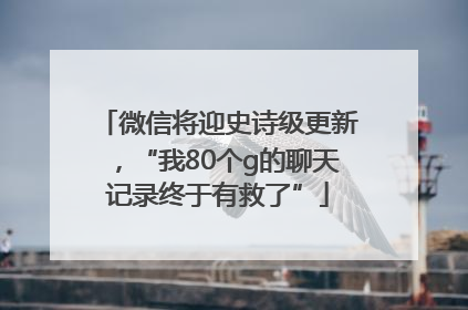 微信将迎史诗级更新，“我80个g的聊天记录终于有救了”
