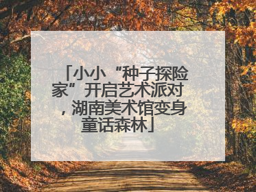 小小“种子探险家”开启艺术派对，湖南美术馆变身童话森林