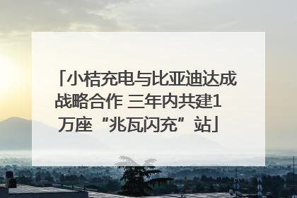小桔充电与比亚迪达成战略合作 三年内共建1万座“兆瓦闪充”站