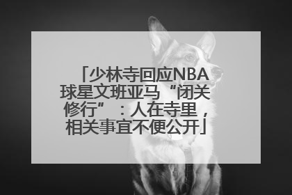 少林寺回应NBA球星文班亚马“闭关修行”：人在寺里，相关事宜不便公开