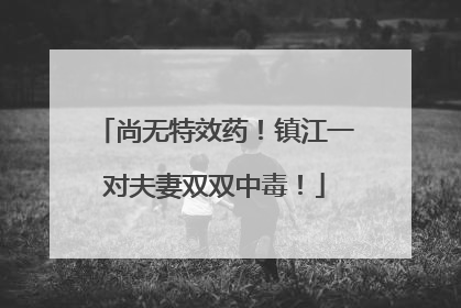 尚无特效药！镇江一对夫妻双双中毒！