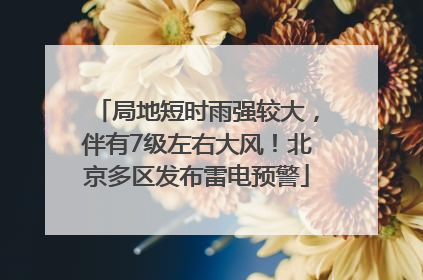 局地短时雨强较大，伴有7级左右大风！北京多区发布雷电预警