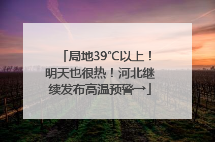 局地39℃以上！明天也很热！河北继续发布高温预警→