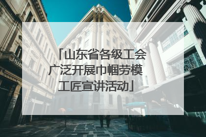 山东省各级工会广泛开展巾帼劳模工匠宣讲活动