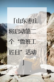 山东枣庄将启动第二个“鲁班工匠日”活动