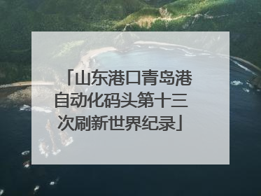 山东港口青岛港自动化码头第十三次刷新世界纪录