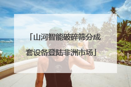 山河智能破碎筛分成套设备登陆非洲市场