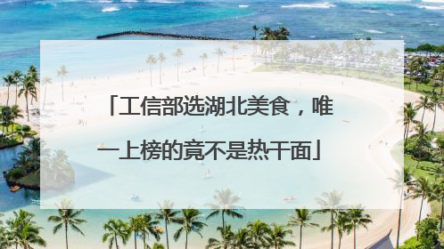 工信部选湖北美食，唯一上榜的竟不是热干面