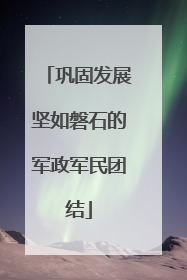 巩固发展坚如磐石的军政军民团结