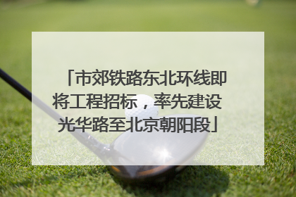 市郊铁路东北环线即将工程招标，率先建设光华路至北京朝阳段
