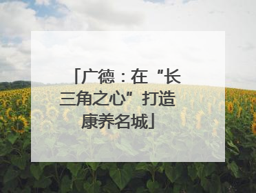 广德：在“长三角之心”打造康养名城