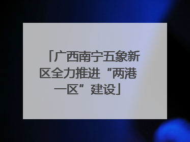 广西南宁五象新区全力推进“两港一区”建设