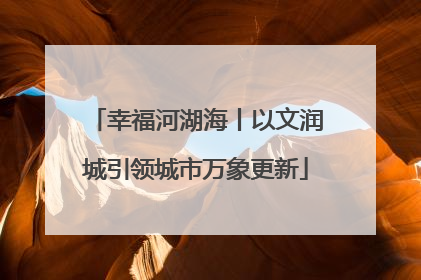 幸福河湖海丨以文润城引领城市万象更新