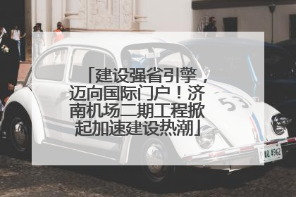 建设强省引擎，迈向国际门户！济南机场二期工程掀起加速建设热潮