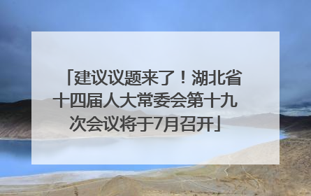 建议议题来了！湖北省十四届人大常委会第十九次会议将于7月召开