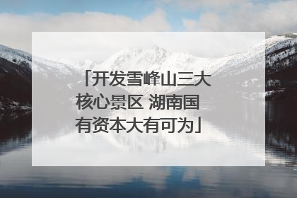 开发雪峰山三大核心景区 湖南国有资本大有可为