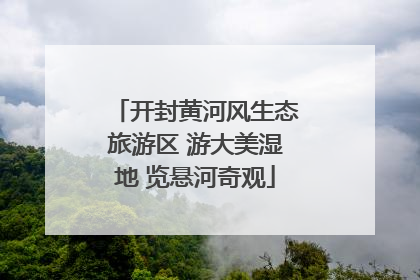 开封黄河风生态旅游区 游大美湿地 览悬河奇观
