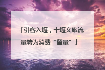 引客入堰，十堰文旅流量转为消费“留量”