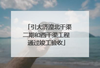 引大济湟北干渠二期和西干渠工程通过竣工验收