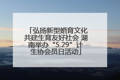 弘扬新型婚育文化 共建生育友好社会 湖南举办“5.29”计生协会员日活动