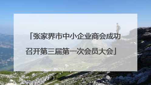 张家界市中小企业商会成功召开第三届第一次会员大会
