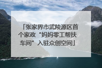 张家界市武陵源区首个家政“妈妈零工帮扶车间”入驻众创空间