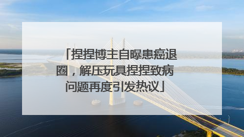 捏捏博主自曝患癌退圈，解压玩具捏捏致病问题再度引发热议