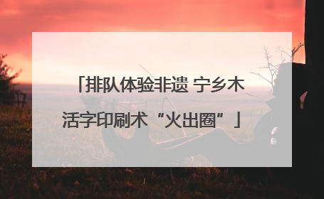 排队体验非遗 宁乡木活字印刷术“火出圈”