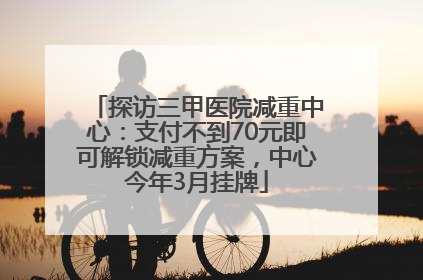 探访三甲医院减重中心：支付不到70元即可解锁减重方案，中心今年3月挂牌