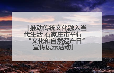 推动传统文化融入当代生活 石家庄市举行“文化和自然遗产日”宣传展示活动