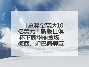 总奖金高达10亿美元！新版世俱杯下周华丽登场，梅西、姆巴佩等巨星齐聚