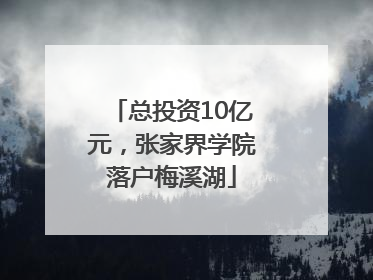 总投资10亿元，张家界学院落户梅溪湖
